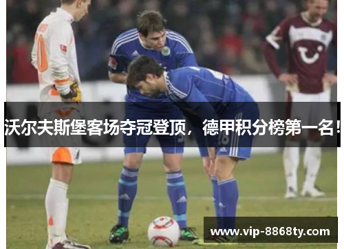 沃尔夫斯堡客场夺冠登顶，德甲积分榜第一名！