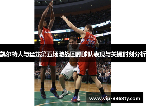 凯尔特人与猛龙第五场激战回顾球队表现与关键时刻分析