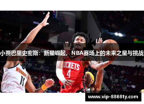 小贾巴里史密斯：新星崛起，NBA赛场上的未来之星与挑战