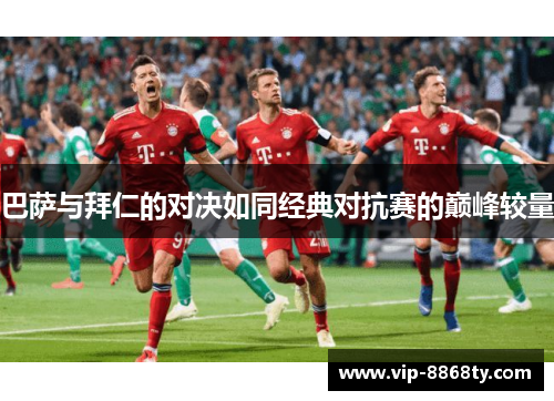巴萨与拜仁的对决如同经典对抗赛的巅峰较量