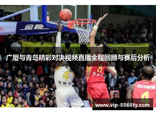 广厦与青岛精彩对决视频直播全程回顾与赛后分析