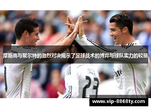 摩斯高与聚尔特的激烈对决揭示了足球战术的博弈与球队实力的较量