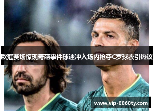 欧冠赛场惊现奇葩事件球迷冲入场内抢夺C罗球衣引热议