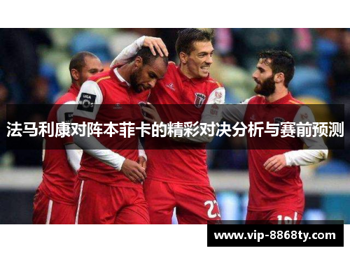 法马利康对阵本菲卡的精彩对决分析与赛前预测