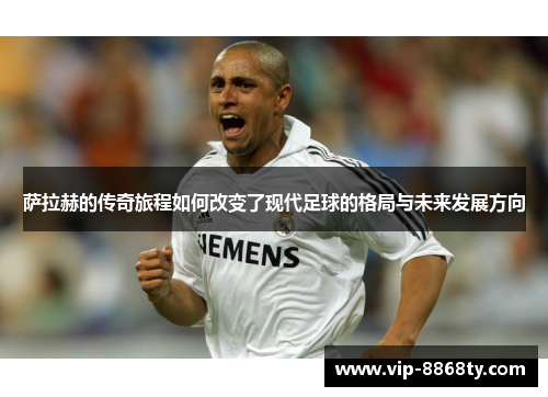 萨拉赫的传奇旅程如何改变了现代足球的格局与未来发展方向